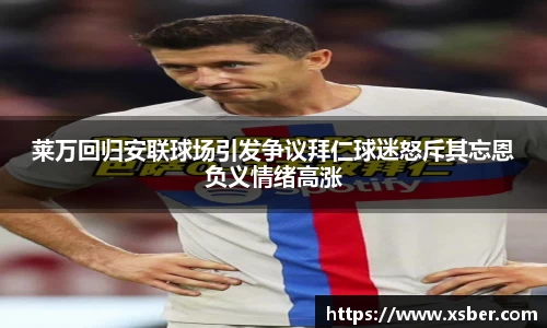 莱万回归安联球场引发争议拜仁球迷怒斥其忘恩负义情绪高涨